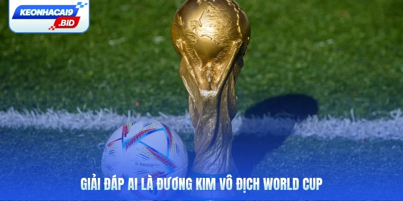 Giải đáp ai là đương kim vô địch World Cup