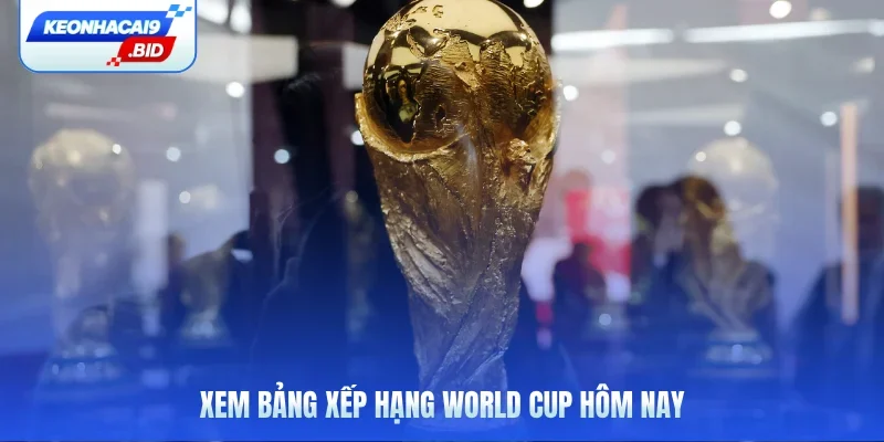 Xem bảng xếp hạng World Cup hôm nay